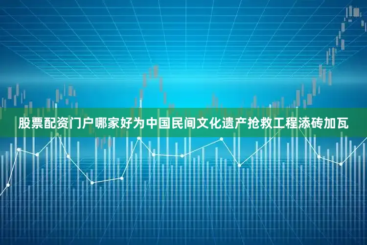 股票配资门户哪家好为中国民间文化遗产抢救工程添砖加瓦