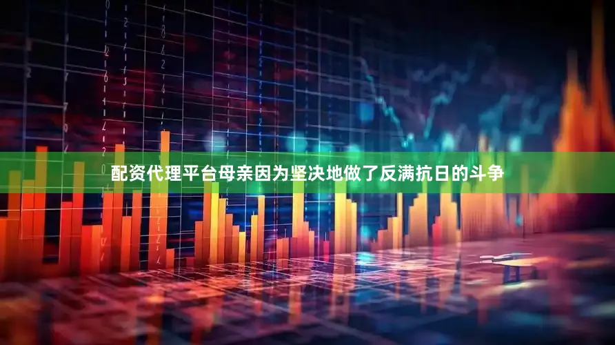 配资代理平台母亲因为坚决地做了反满抗日的斗争