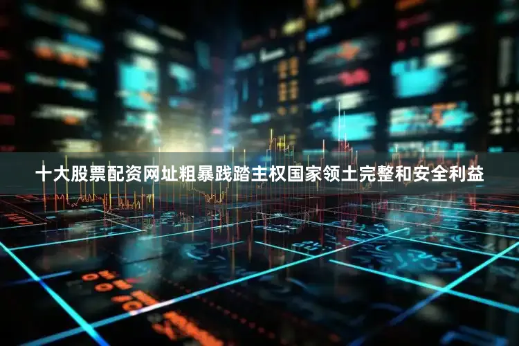 十大股票配资网址粗暴践踏主权国家领土完整和安全利益