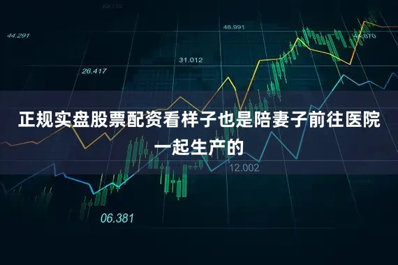 正规实盘股票配资看样子也是陪妻子前往医院一起生产的