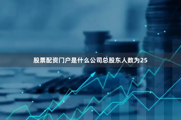 股票配资门户是什么公司总股东人数为25