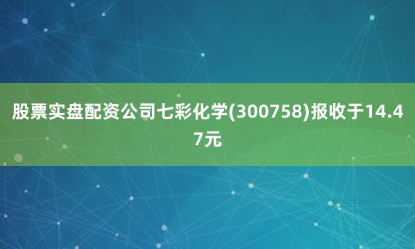 股票实盘配资公司七彩化学(300758)报收于14.47元