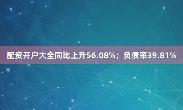 配资开户大全同比上升56.08%；负债率39.81%