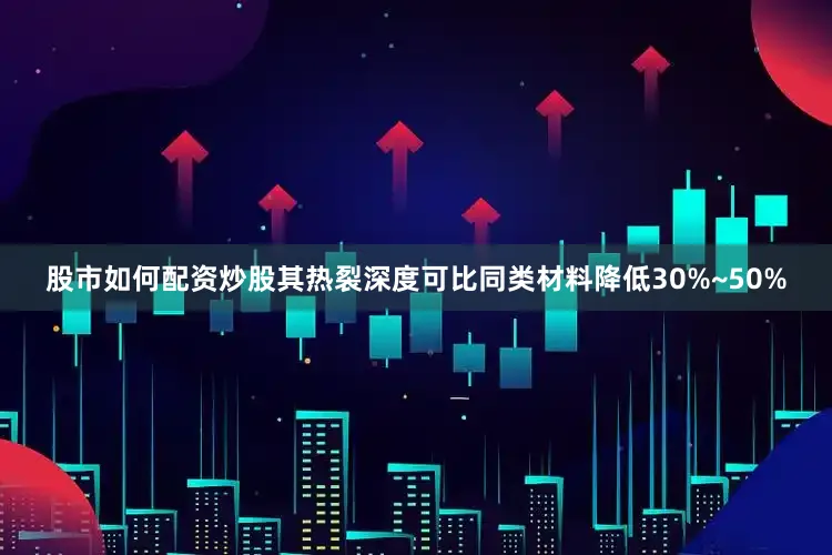 股市如何配资炒股其热裂深度可比同类材料降低30%~50%